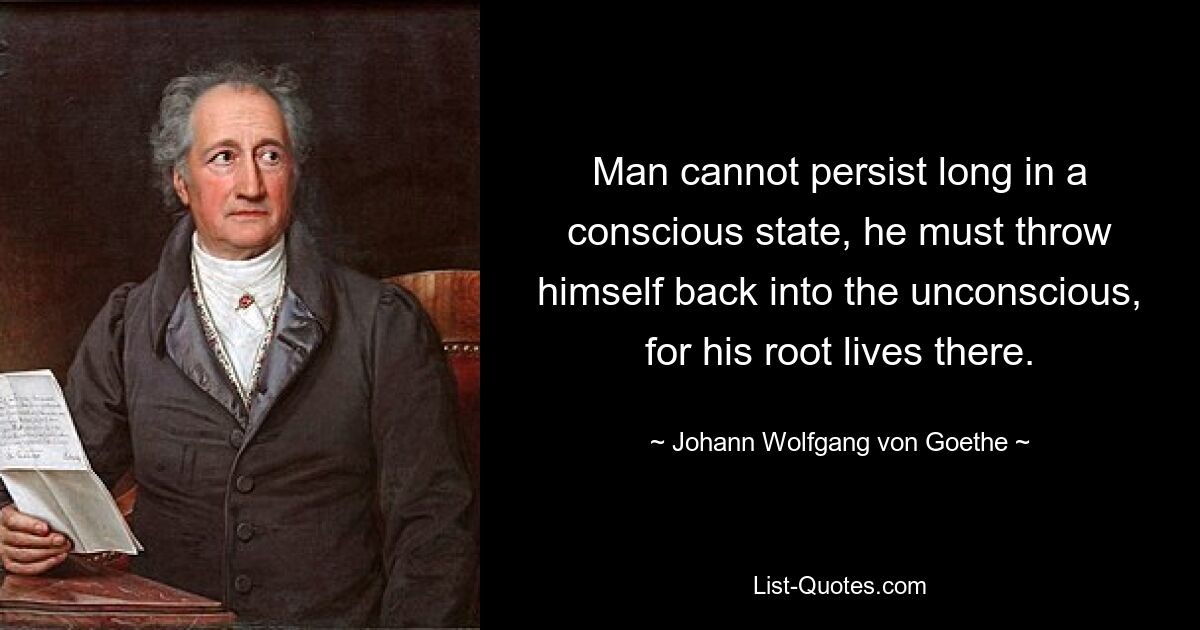 Man cannot persist long in a conscious state, he must throw himself back into the unconscious, for his root lives there. — © Johann Wolfgang von Goethe