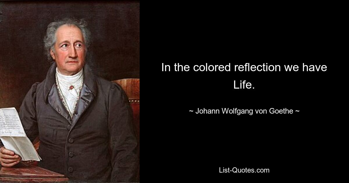 In the colored reflection we have Life. — © Johann Wolfgang von Goethe