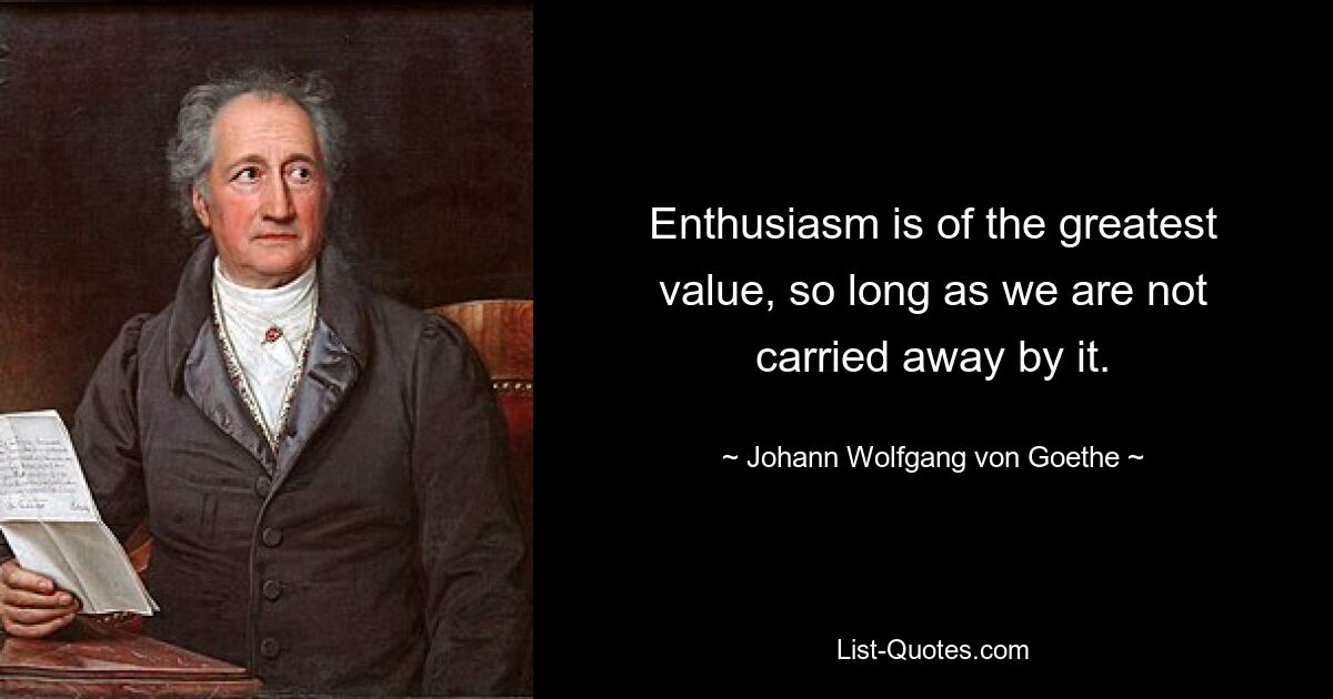 Enthusiasm is of the greatest value, so long as we are not carried away by it. — © Johann Wolfgang von Goethe