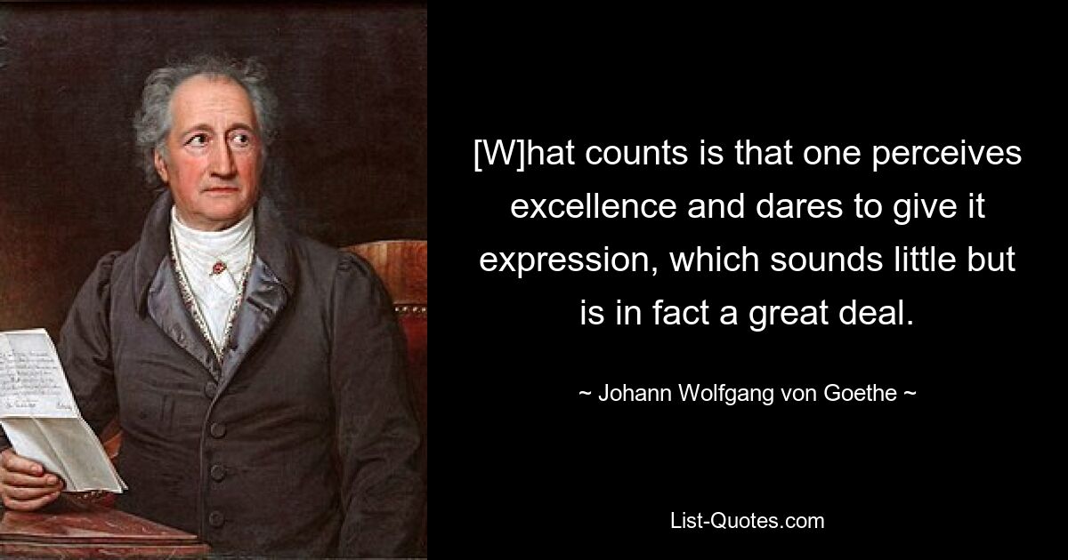 [W]hat counts is that one perceives excellence and dares to give it expression, which sounds little but is in fact a great deal. — © Johann Wolfgang von Goethe