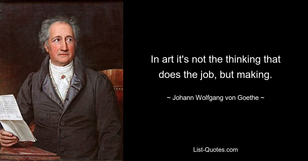 In art it's not the thinking that does the job, but making. — © Johann Wolfgang von Goethe