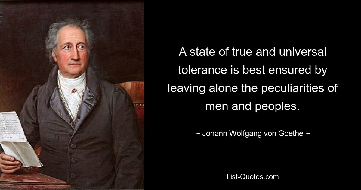 A state of true and universal tolerance is best ensured by leaving alone the peculiarities of men and peoples. — © Johann Wolfgang von Goethe