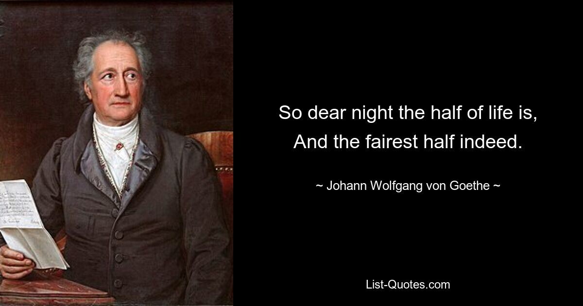 So dear night the half of life is, And the fairest half indeed. — © Johann Wolfgang von Goethe