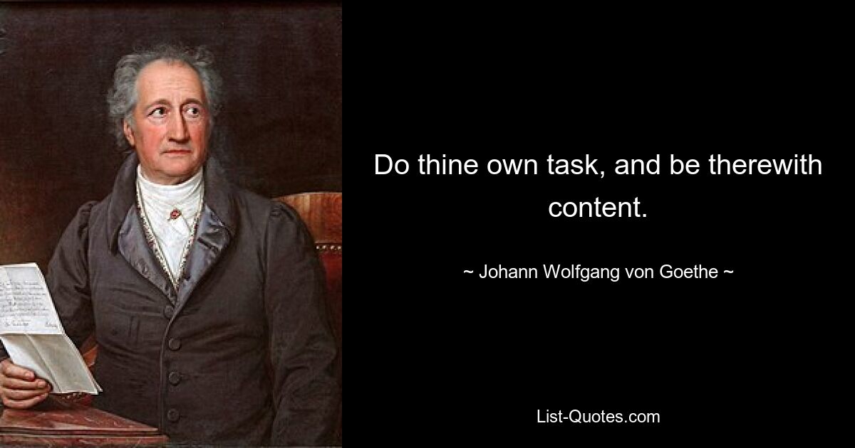 Do thine own task, and be therewith content. — © Johann Wolfgang von Goethe