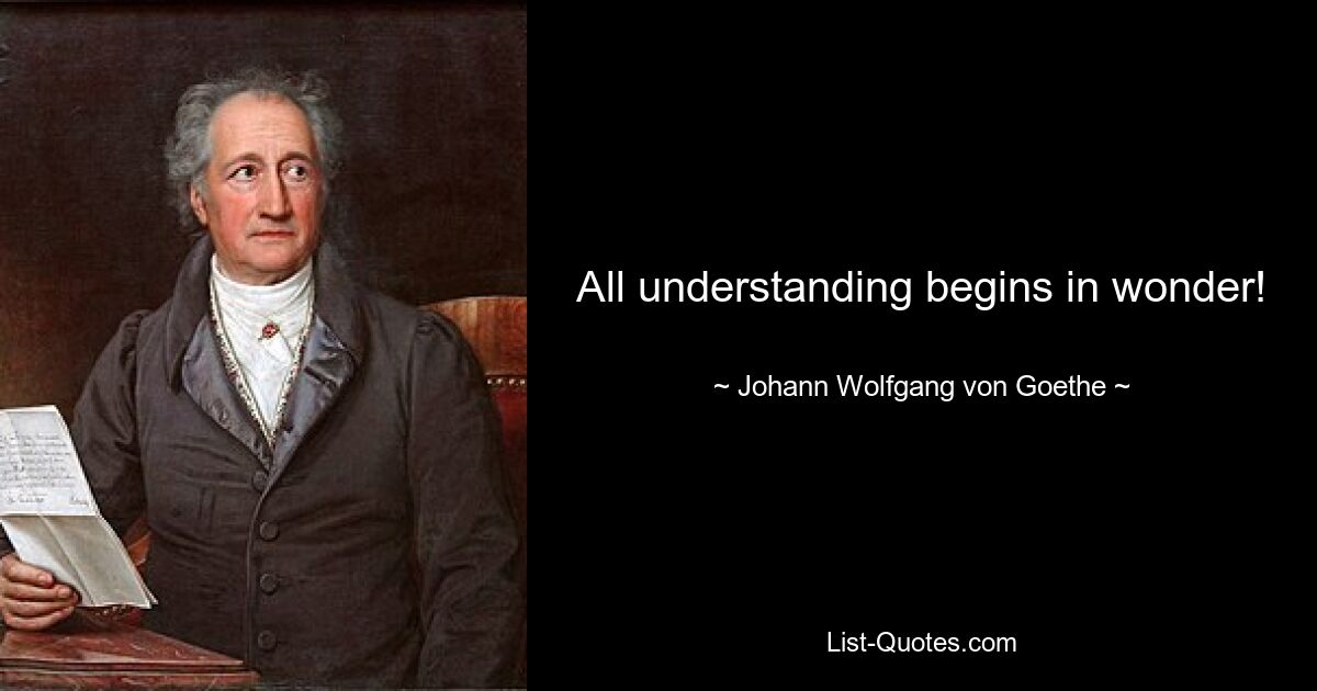 All understanding begins in wonder! — © Johann Wolfgang von Goethe