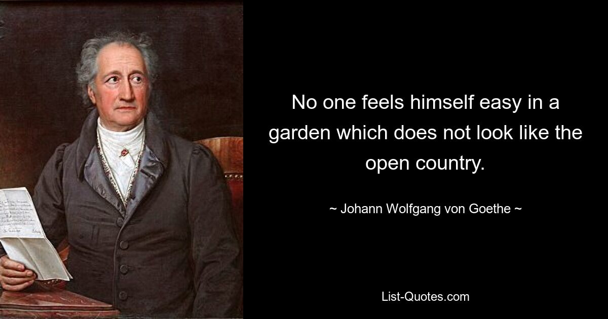 No one feels himself easy in a garden which does not look like the open country. — © Johann Wolfgang von Goethe