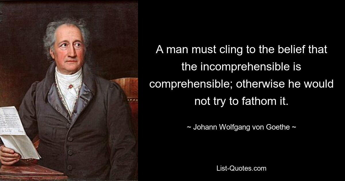 A man must cling to the belief that the incomprehensible is comprehensible; otherwise he would not try to fathom it. — © Johann Wolfgang von Goethe