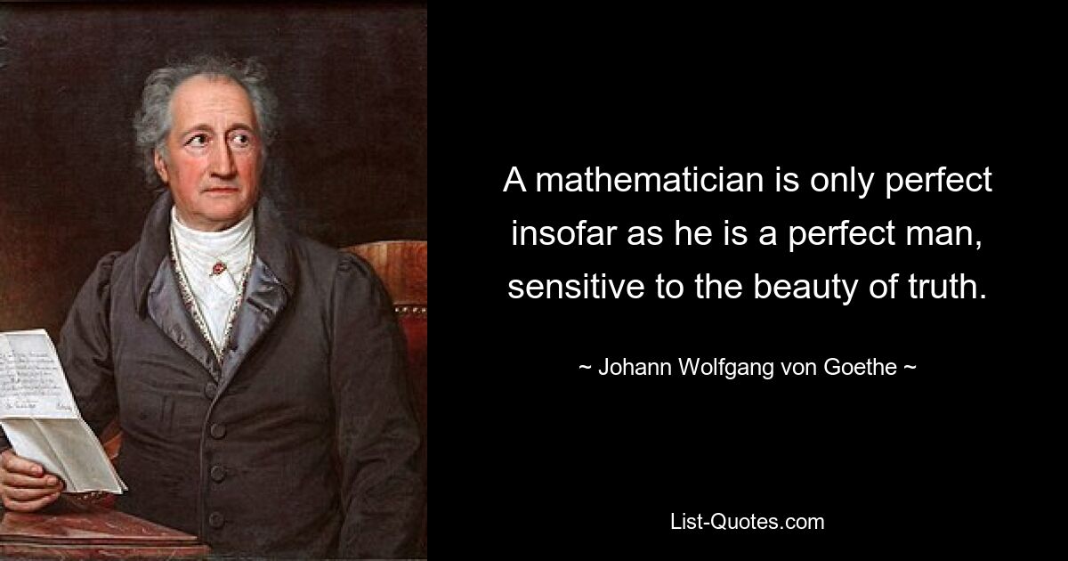 A mathematician is only perfect insofar as he is a perfect man, sensitive to the beauty of truth. — © Johann Wolfgang von Goethe