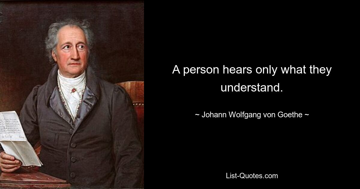 A person hears only what they understand. — © Johann Wolfgang von Goethe