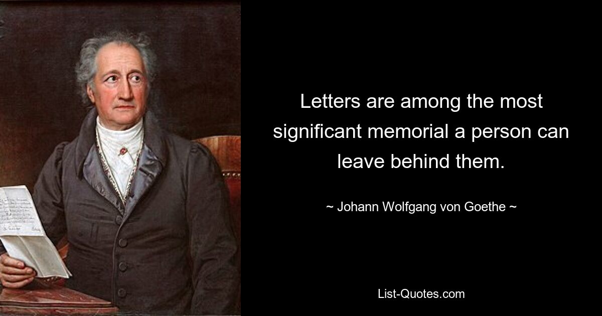 Letters are among the most significant memorial a person can leave behind them. — © Johann Wolfgang von Goethe