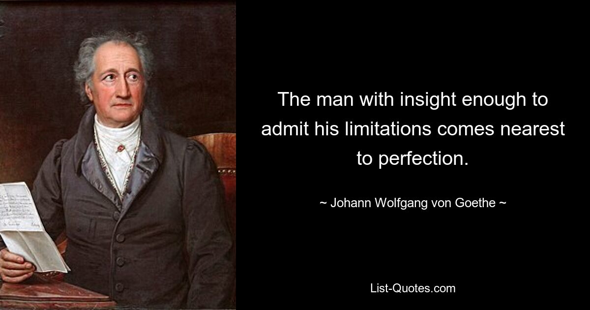 The man with insight enough to admit his limitations comes nearest to perfection. — © Johann Wolfgang von Goethe