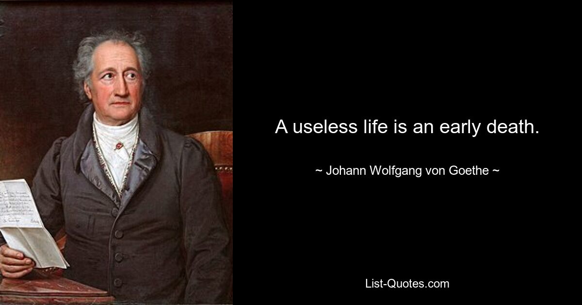 A useless life is an early death. — © Johann Wolfgang von Goethe