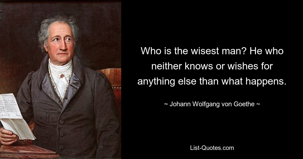 Кто самый мудрый человек? Тот, кто не знает и не желает ничего иного, кроме того, что происходит. — © Иоганн Вольфганг фон Гете