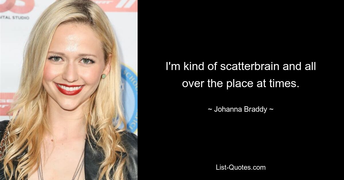 I'm kind of scatterbrain and all over the place at times. — © Johanna Braddy