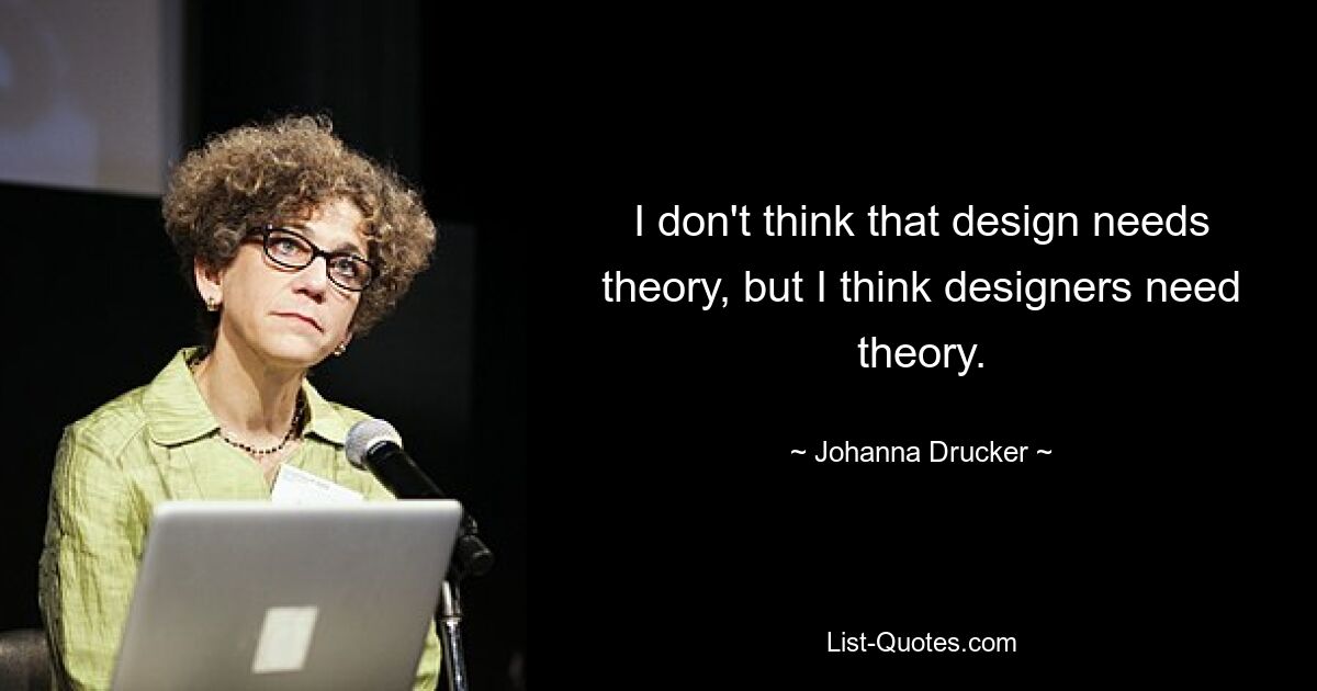 I don't think that design needs theory, but I think designers need theory. — © Johanna Drucker