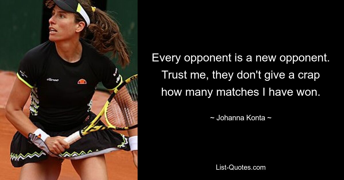 Every opponent is a new opponent. Trust me, they don't give a crap how many matches I have won. — © Johanna Konta