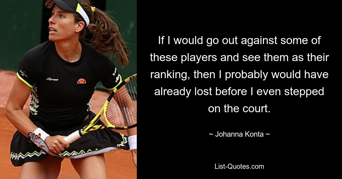 If I would go out against some of these players and see them as their ranking, then I probably would have already lost before I even stepped on the court. — © Johanna Konta