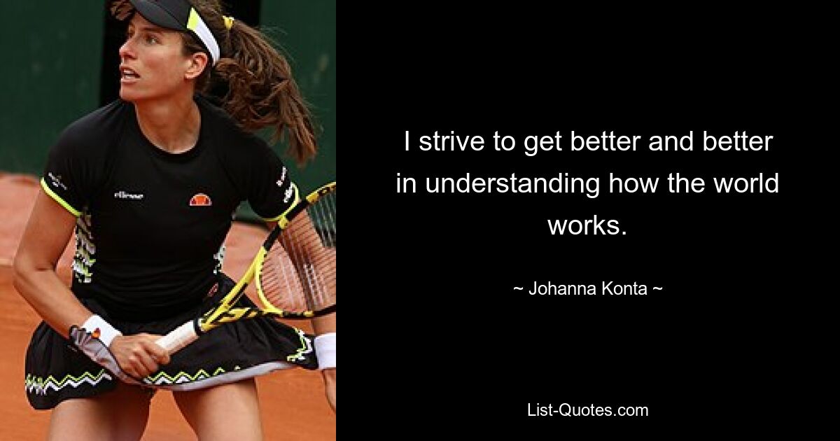 I strive to get better and better in understanding how the world works. — © Johanna Konta