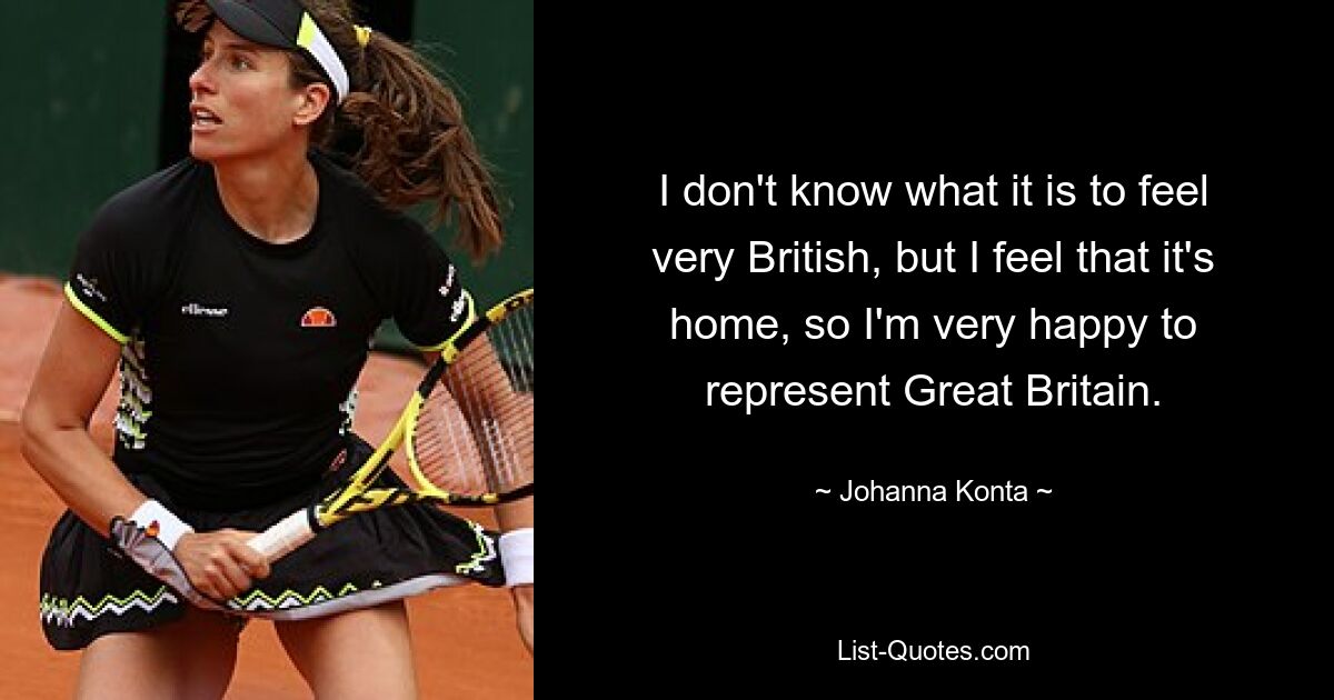 I don't know what it is to feel very British, but I feel that it's home, so I'm very happy to represent Great Britain. — © Johanna Konta