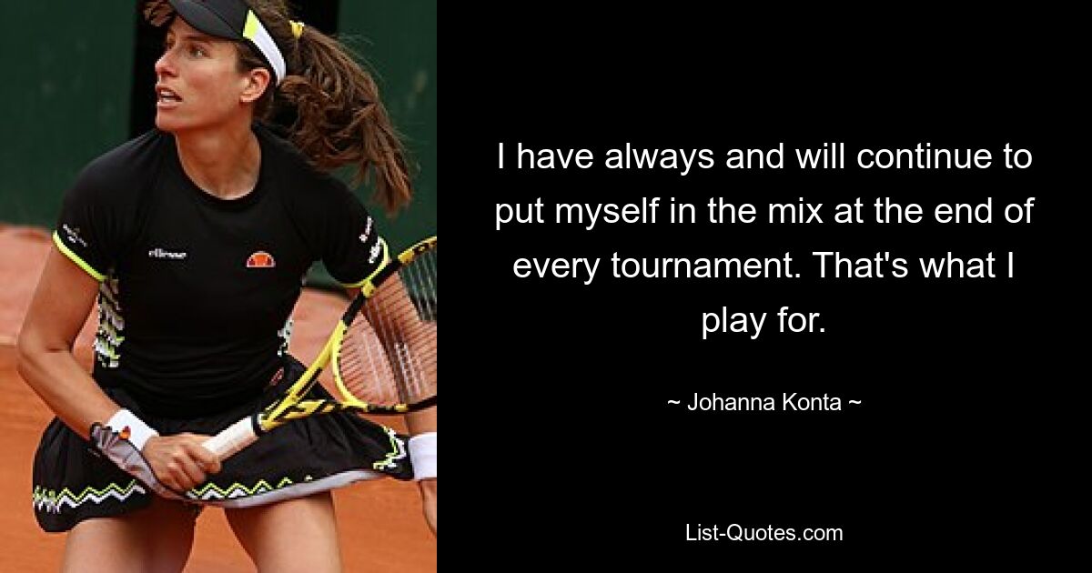 I have always and will continue to put myself in the mix at the end of every tournament. That's what I play for. — © Johanna Konta