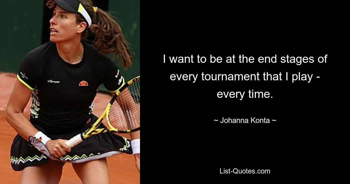 I want to be at the end stages of every tournament that I play - every time. — © Johanna Konta