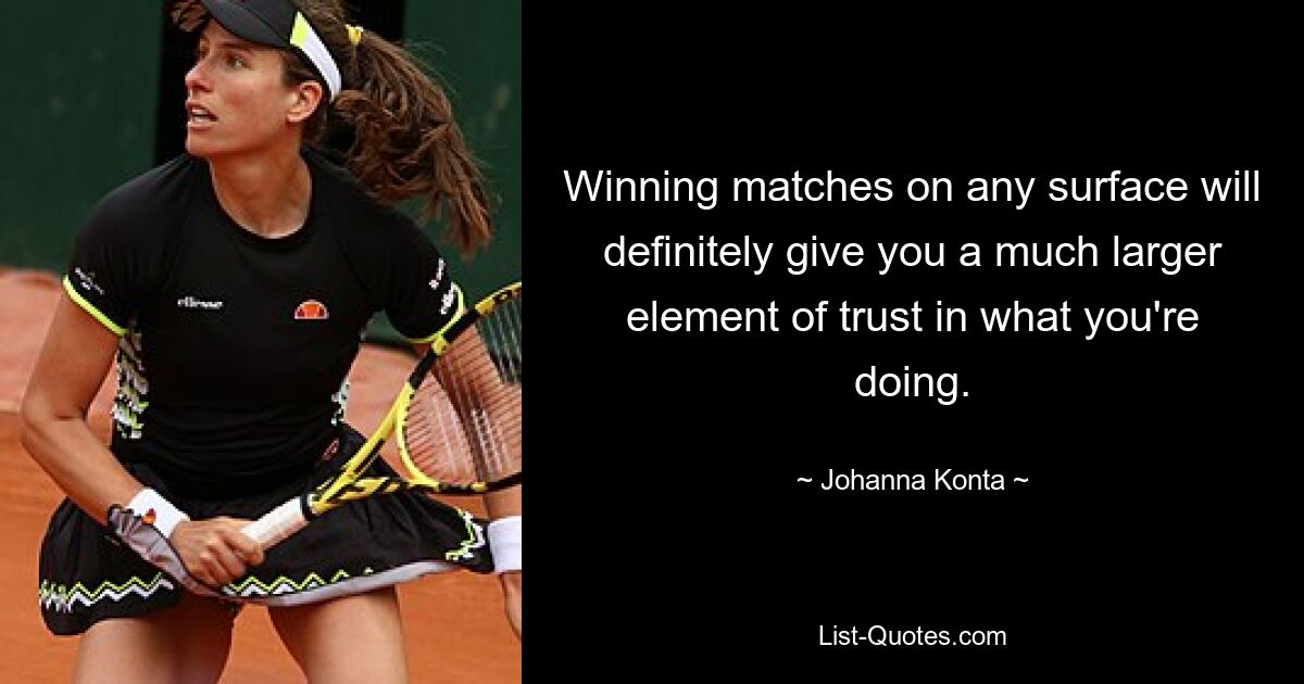 Winning matches on any surface will definitely give you a much larger element of trust in what you're doing. — © Johanna Konta