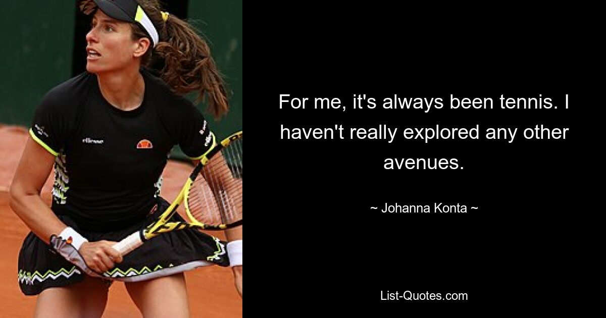 For me, it's always been tennis. I haven't really explored any other avenues. — © Johanna Konta