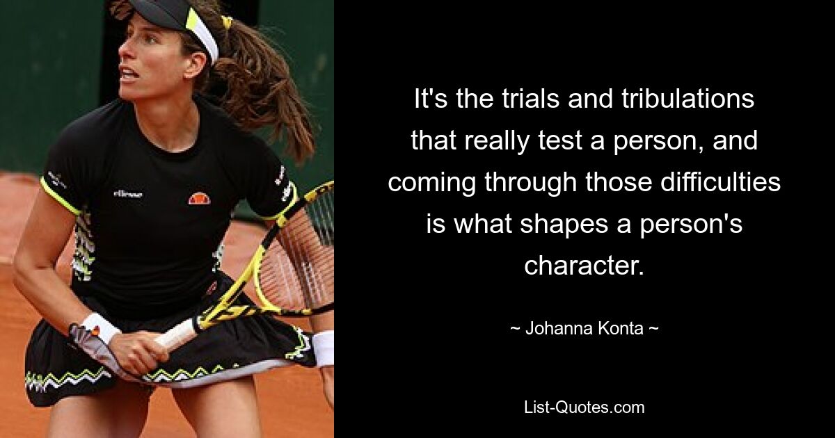 It's the trials and tribulations that really test a person, and coming through those difficulties is what shapes a person's character. — © Johanna Konta