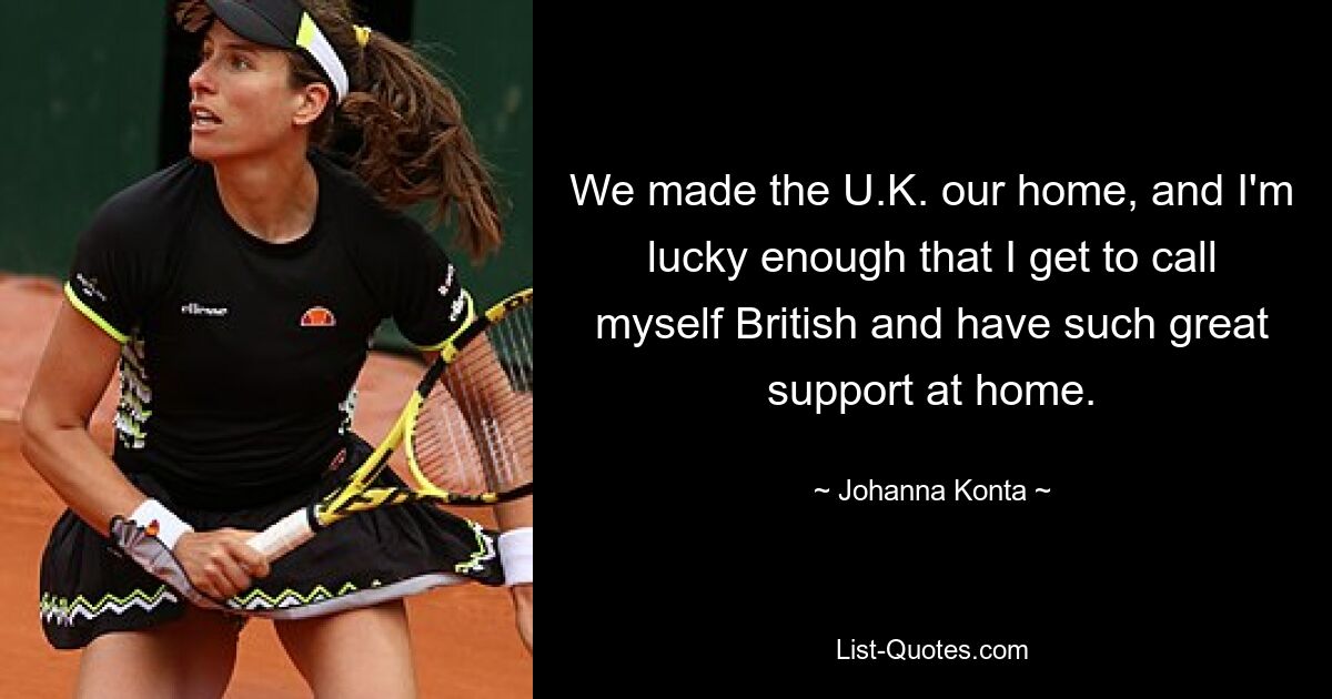 We made the U.K. our home, and I'm lucky enough that I get to call myself British and have such great support at home. — © Johanna Konta