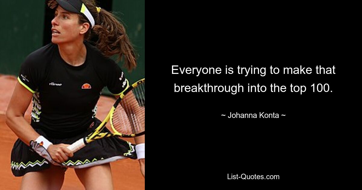 Everyone is trying to make that breakthrough into the top 100. — © Johanna Konta