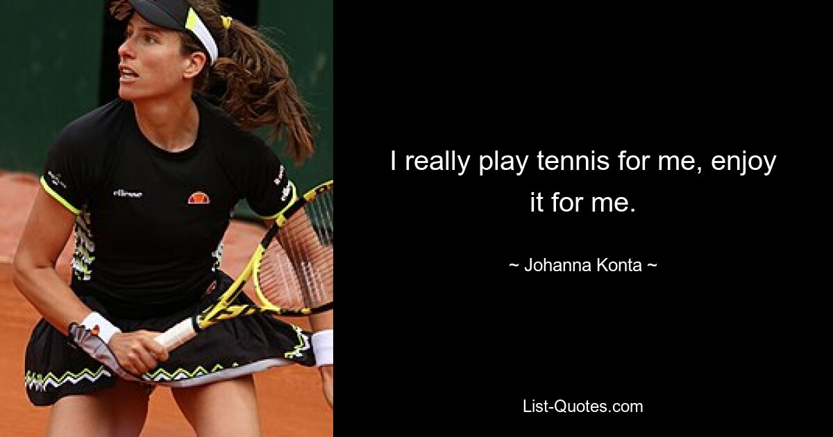 I really play tennis for me, enjoy it for me. — © Johanna Konta