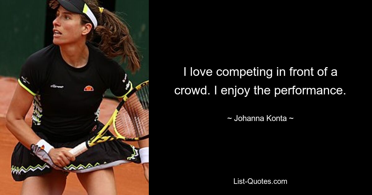 I love competing in front of a crowd. I enjoy the performance. — © Johanna Konta