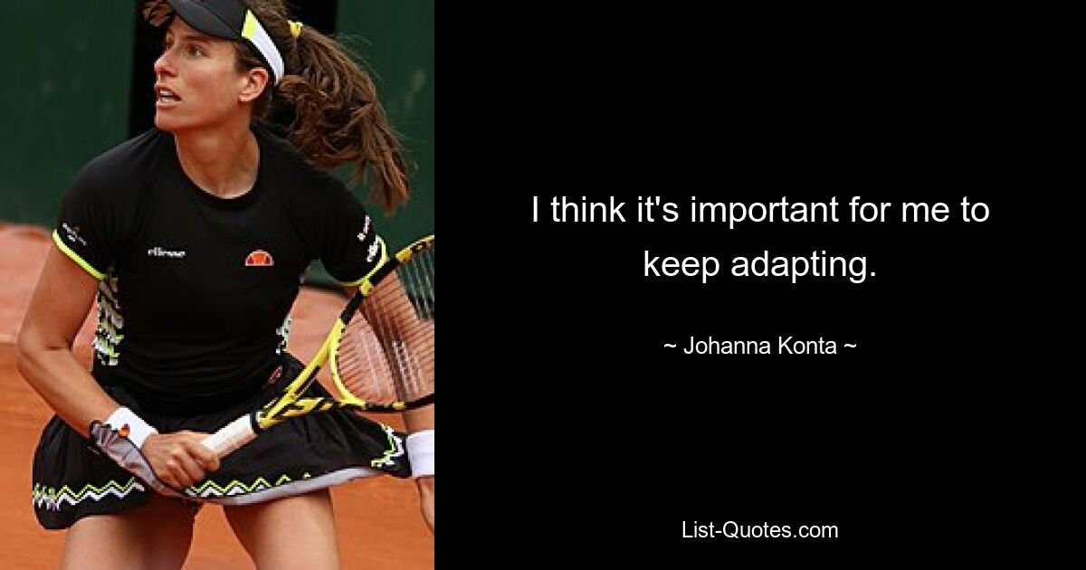 I think it's important for me to keep adapting. — © Johanna Konta