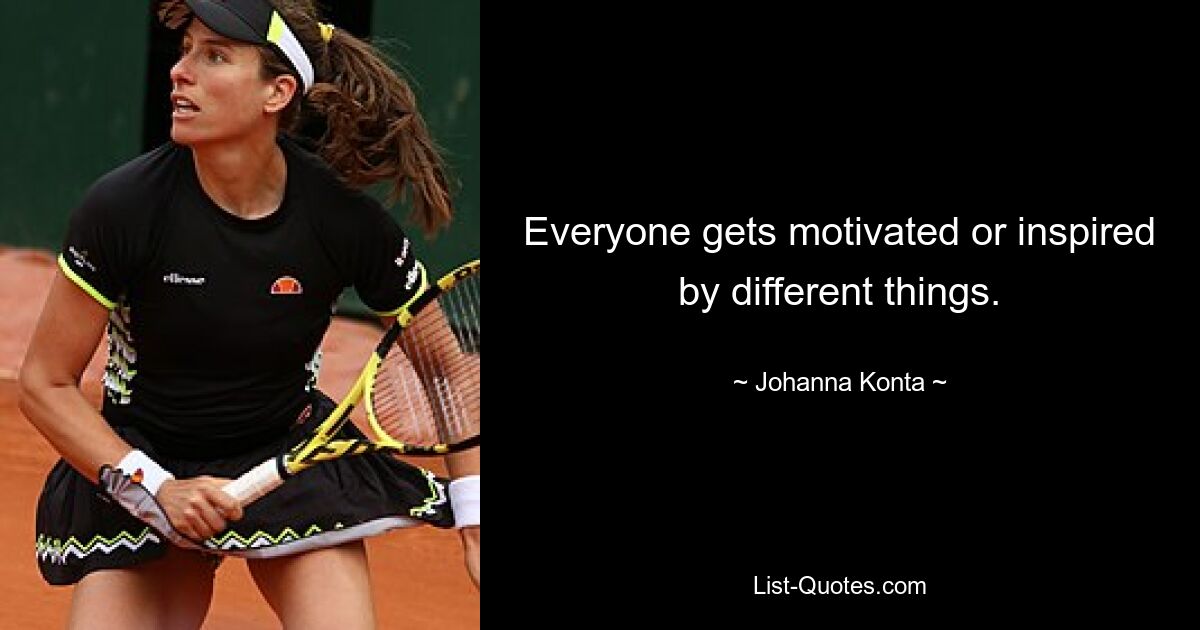 Everyone gets motivated or inspired by different things. — © Johanna Konta