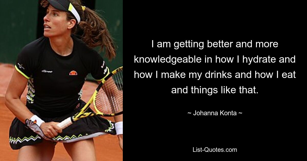 I am getting better and more knowledgeable in how I hydrate and how I make my drinks and how I eat and things like that. — © Johanna Konta