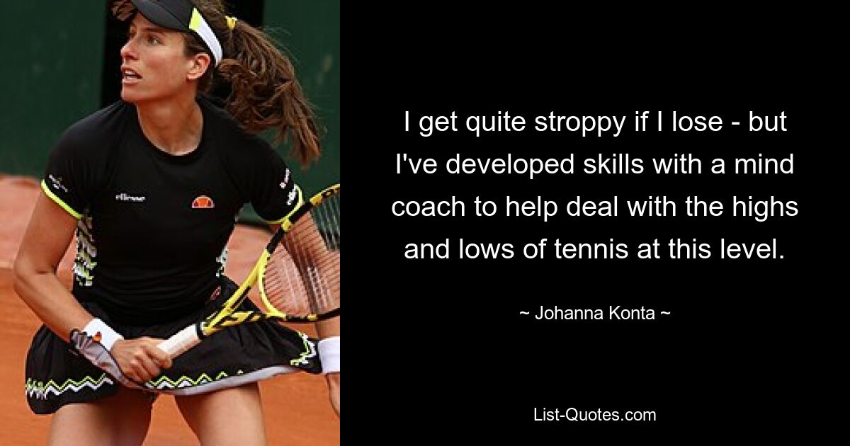 I get quite stroppy if I lose - but I've developed skills with a mind coach to help deal with the highs and lows of tennis at this level. — © Johanna Konta