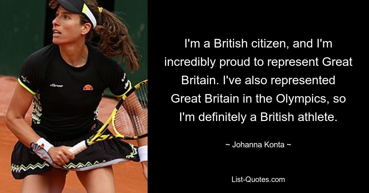 I'm a British citizen, and I'm incredibly proud to represent Great Britain. I've also represented Great Britain in the Olympics, so I'm definitely a British athlete. — © Johanna Konta