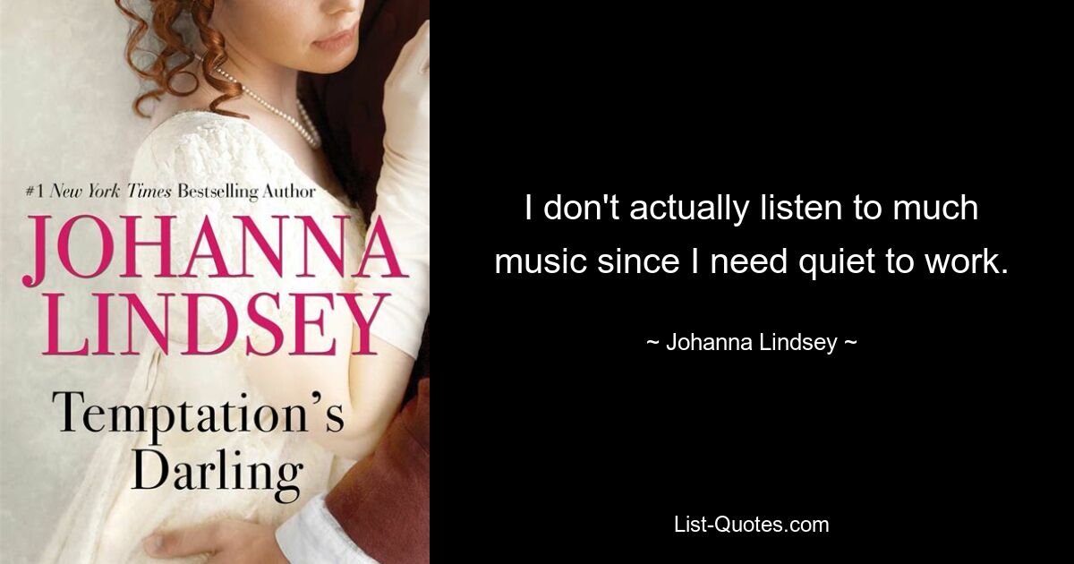 I don't actually listen to much music since I need quiet to work. — © Johanna Lindsey