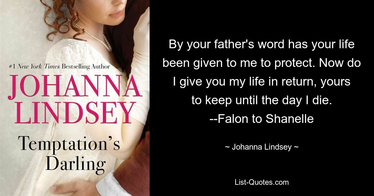 By your father's word has your life been given to me to protect. Now do I give you my life in return, yours to keep until the day I die. --Falon to Shanelle — © Johanna Lindsey