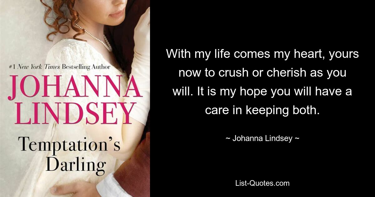 With my life comes my heart, yours now to crush or cherish as you will. It is my hope you will have a care in keeping both. — © Johanna Lindsey