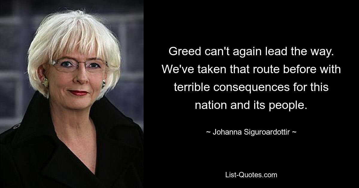 Greed can't again lead the way. We've taken that route before with terrible consequences for this nation and its people. — © Johanna Siguroardottir