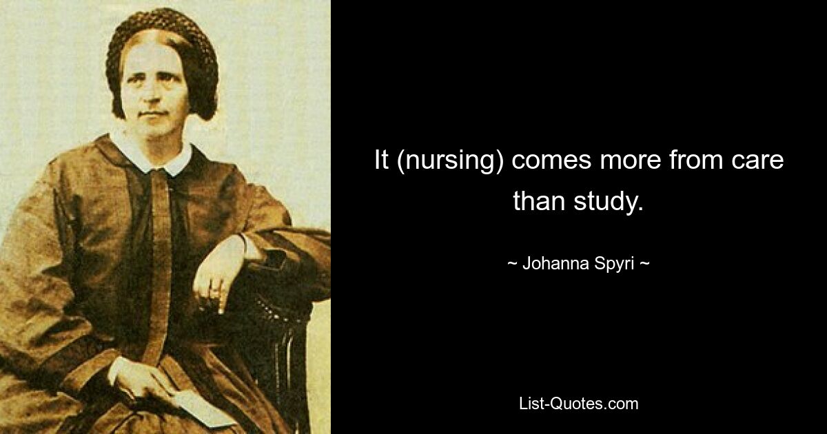 It (nursing) comes more from care than study. — © Johanna Spyri