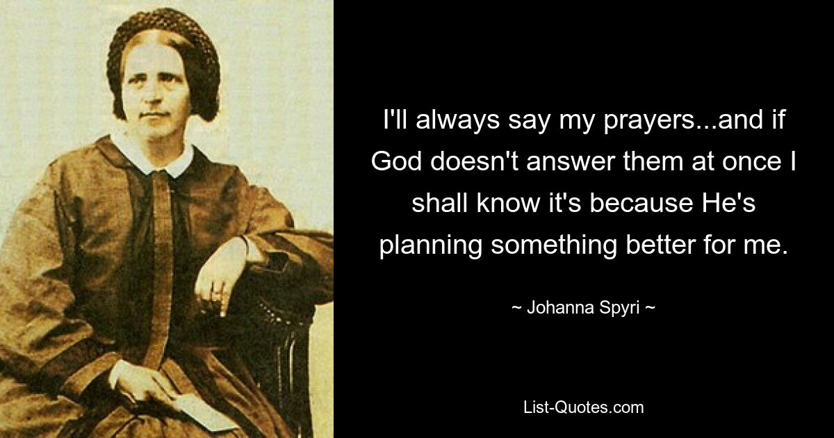 I'll always say my prayers...and if God doesn't answer them at once I shall know it's because He's planning something better for me. — © Johanna Spyri