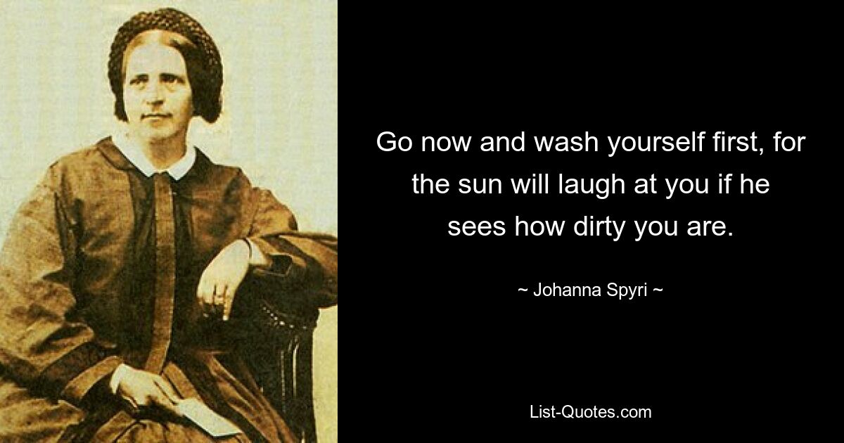 Go now and wash yourself first, for the sun will laugh at you if he sees how dirty you are. — © Johanna Spyri