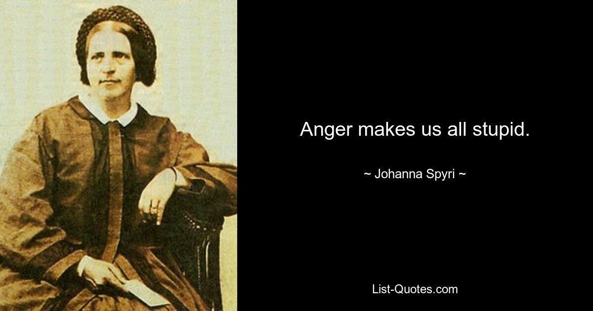 Anger makes us all stupid. — © Johanna Spyri