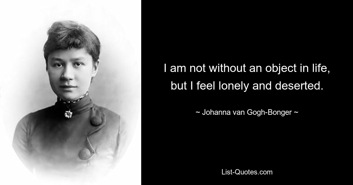 I am not without an object in life, but I feel lonely and deserted. — © Johanna van Gogh-Bonger