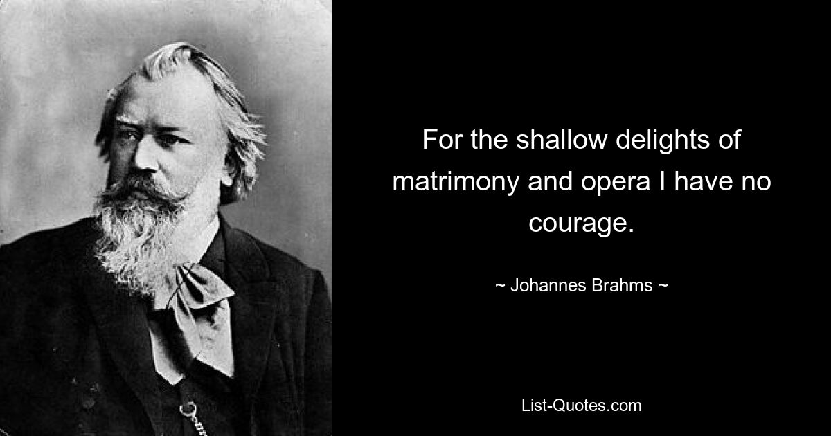 For the shallow delights of matrimony and opera I have no courage. — © Johannes Brahms