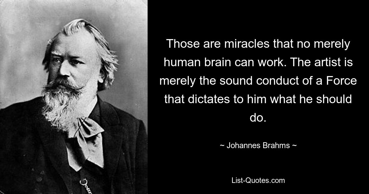 Those are miracles that no merely human brain can work. The artist is merely the sound conduct of a Force that dictates to him what he should do. — © Johannes Brahms