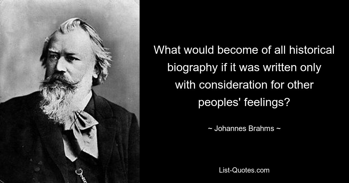 What would become of all historical biography if it was written only with consideration for other peoples' feelings? — © Johannes Brahms