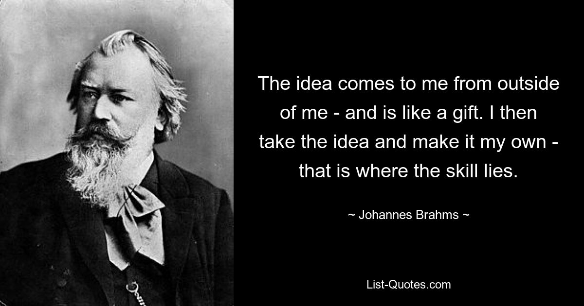 The idea comes to me from outside of me - and is like a gift. I then take the idea and make it my own - that is where the skill lies. — © Johannes Brahms